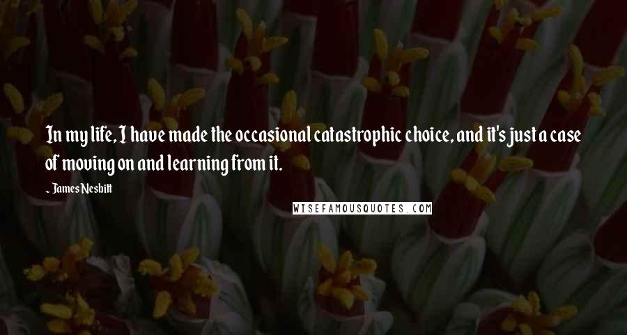 James Nesbitt Quotes: In my life, I have made the occasional catastrophic choice, and it's just a case of moving on and learning from it.