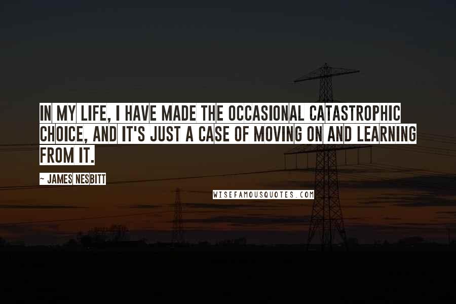 James Nesbitt Quotes: In my life, I have made the occasional catastrophic choice, and it's just a case of moving on and learning from it.