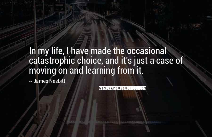 James Nesbitt Quotes: In my life, I have made the occasional catastrophic choice, and it's just a case of moving on and learning from it.