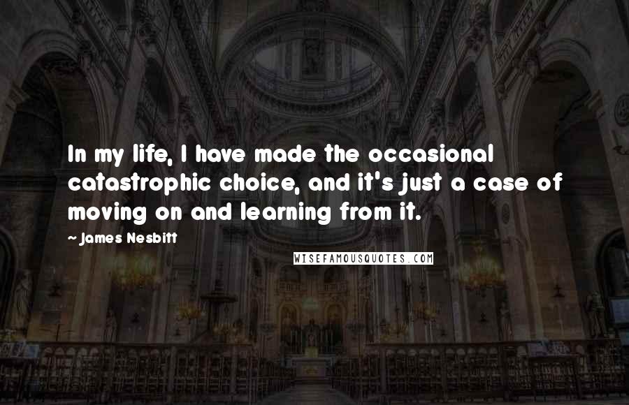 James Nesbitt Quotes: In my life, I have made the occasional catastrophic choice, and it's just a case of moving on and learning from it.
