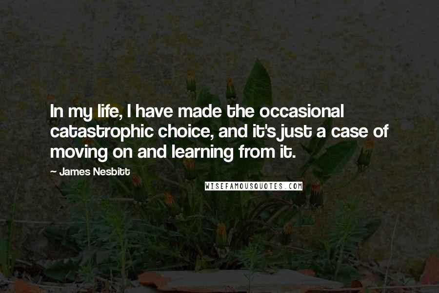 James Nesbitt Quotes: In my life, I have made the occasional catastrophic choice, and it's just a case of moving on and learning from it.