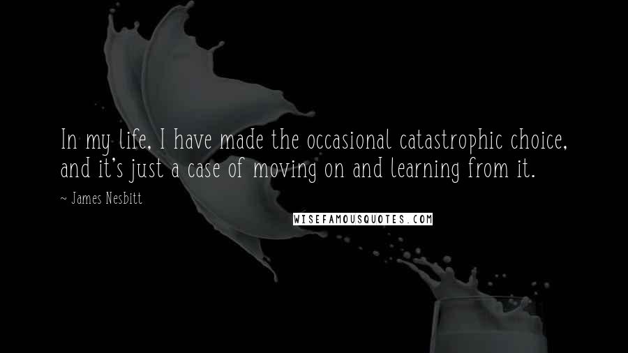 James Nesbitt Quotes: In my life, I have made the occasional catastrophic choice, and it's just a case of moving on and learning from it.