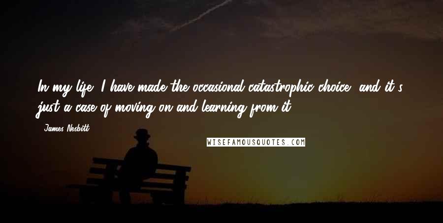 James Nesbitt Quotes: In my life, I have made the occasional catastrophic choice, and it's just a case of moving on and learning from it.