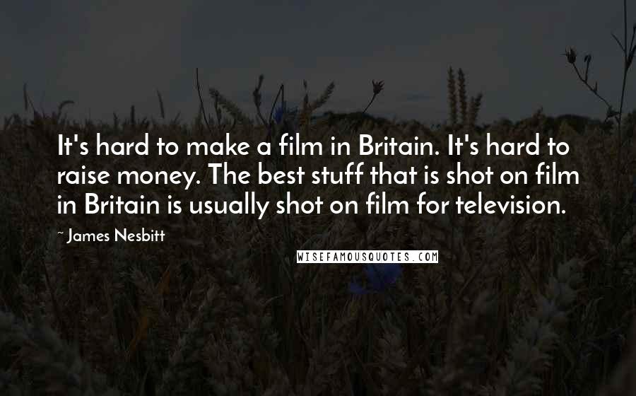 James Nesbitt Quotes: It's hard to make a film in Britain. It's hard to raise money. The best stuff that is shot on film in Britain is usually shot on film for television.