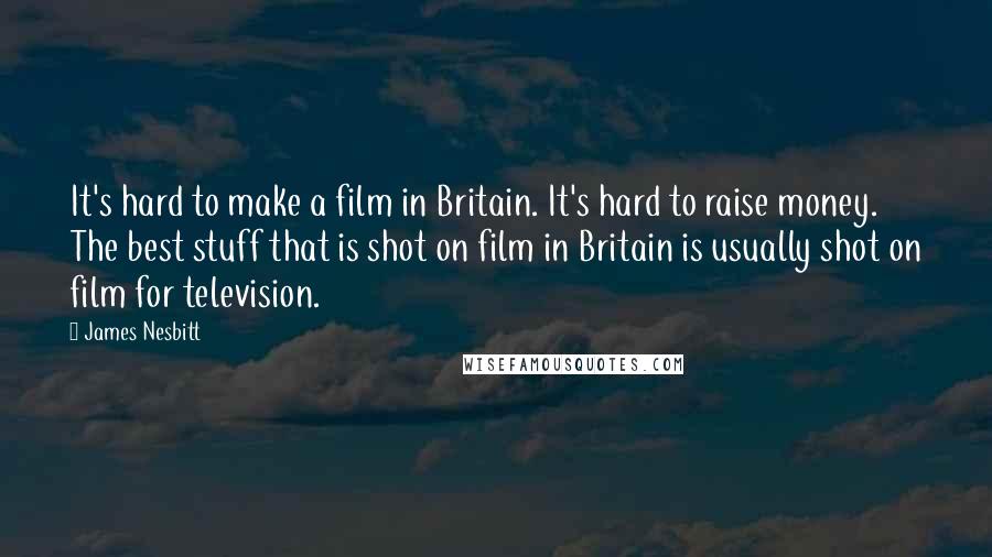 James Nesbitt Quotes: It's hard to make a film in Britain. It's hard to raise money. The best stuff that is shot on film in Britain is usually shot on film for television.