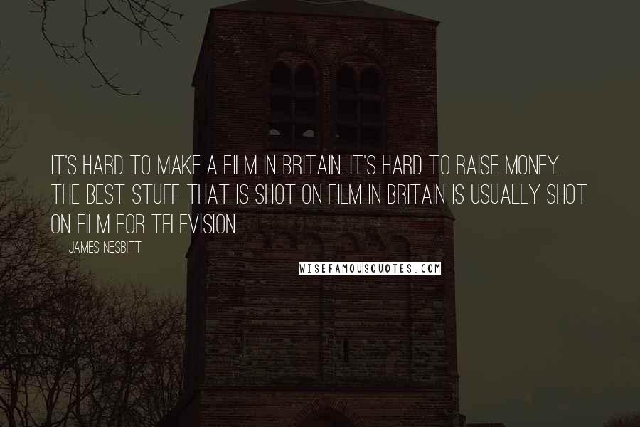 James Nesbitt Quotes: It's hard to make a film in Britain. It's hard to raise money. The best stuff that is shot on film in Britain is usually shot on film for television.