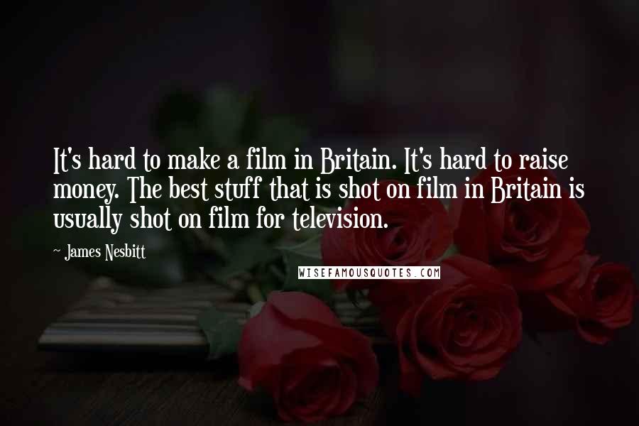 James Nesbitt Quotes: It's hard to make a film in Britain. It's hard to raise money. The best stuff that is shot on film in Britain is usually shot on film for television.
