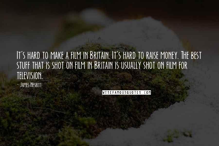 James Nesbitt Quotes: It's hard to make a film in Britain. It's hard to raise money. The best stuff that is shot on film in Britain is usually shot on film for television.