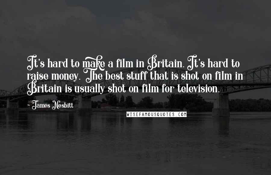 James Nesbitt Quotes: It's hard to make a film in Britain. It's hard to raise money. The best stuff that is shot on film in Britain is usually shot on film for television.
