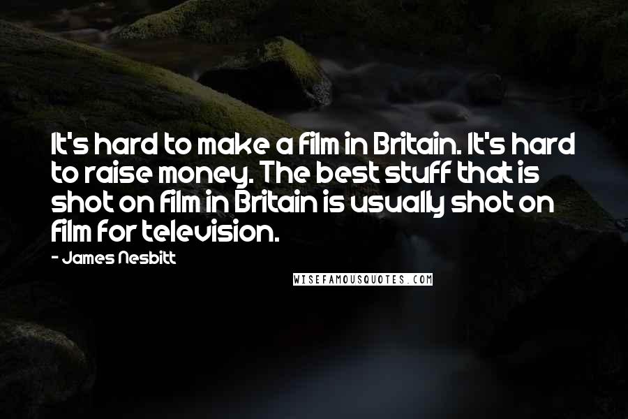 James Nesbitt Quotes: It's hard to make a film in Britain. It's hard to raise money. The best stuff that is shot on film in Britain is usually shot on film for television.