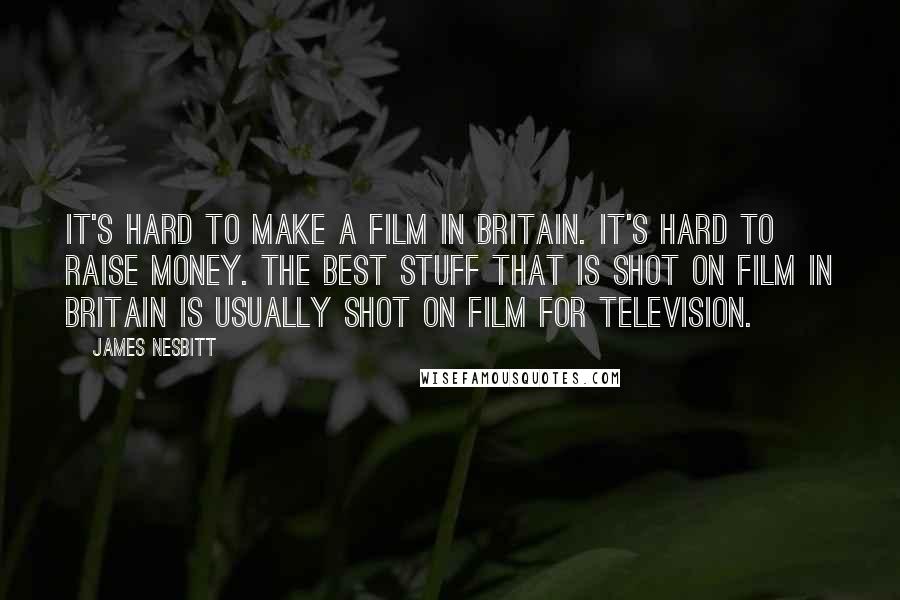 James Nesbitt Quotes: It's hard to make a film in Britain. It's hard to raise money. The best stuff that is shot on film in Britain is usually shot on film for television.