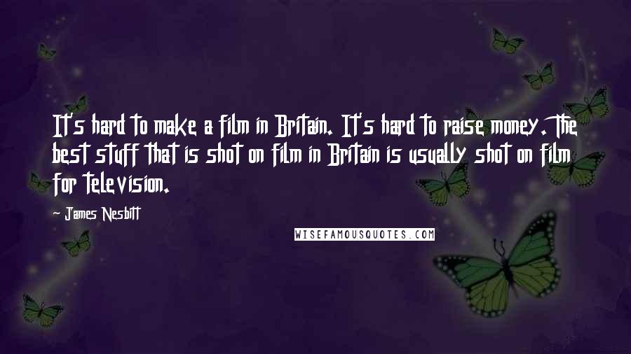 James Nesbitt Quotes: It's hard to make a film in Britain. It's hard to raise money. The best stuff that is shot on film in Britain is usually shot on film for television.