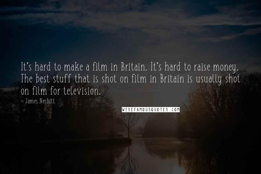 James Nesbitt Quotes: It's hard to make a film in Britain. It's hard to raise money. The best stuff that is shot on film in Britain is usually shot on film for television.