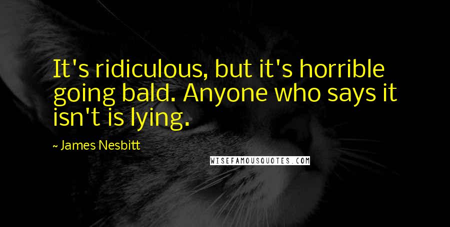 James Nesbitt Quotes: It's ridiculous, but it's horrible going bald. Anyone who says it isn't is lying.