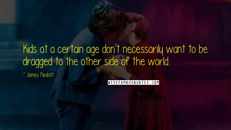 James Nesbitt Quotes: Kids at a certain age don't necessarily want to be dragged to the other side of the world.