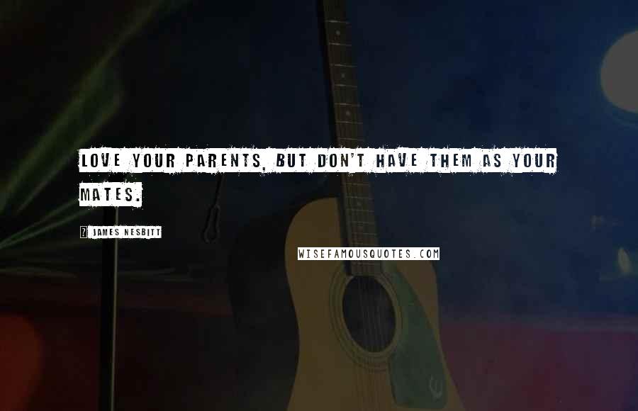 James Nesbitt Quotes: Love your parents, but don't have them as your mates.