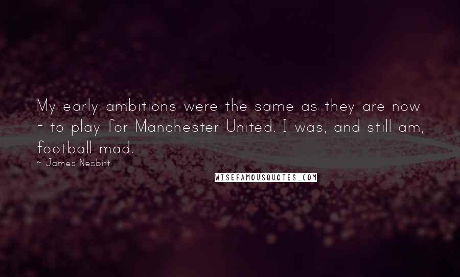 James Nesbitt Quotes: My early ambitions were the same as they are now - to play for Manchester United. I was, and still am, football mad.