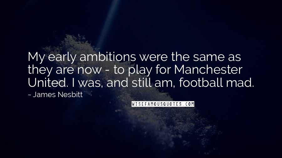 James Nesbitt Quotes: My early ambitions were the same as they are now - to play for Manchester United. I was, and still am, football mad.