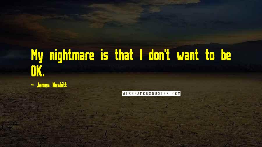 James Nesbitt Quotes: My nightmare is that I don't want to be OK.