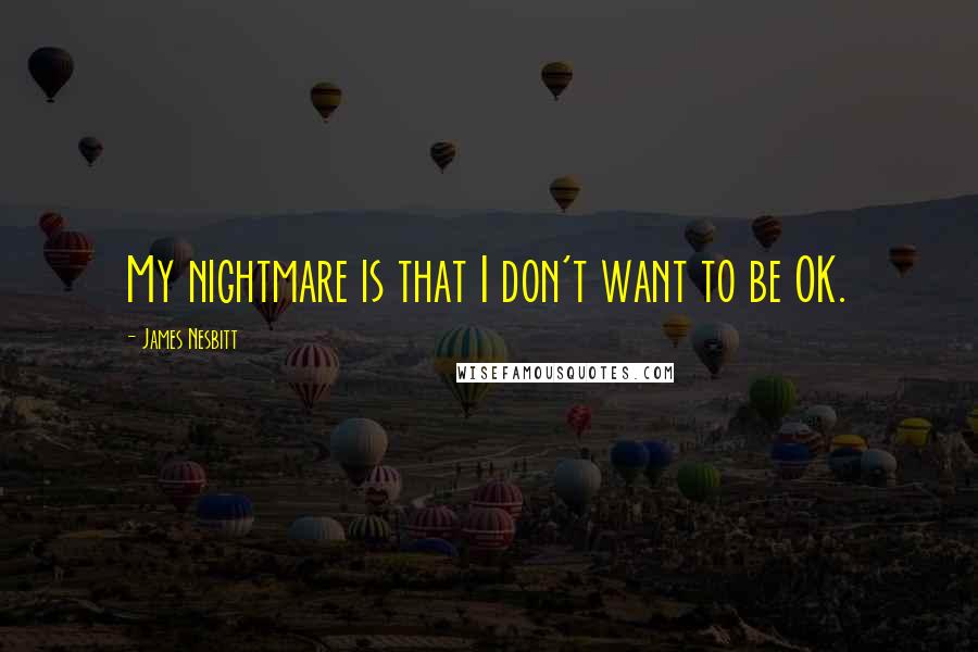 James Nesbitt Quotes: My nightmare is that I don't want to be OK.