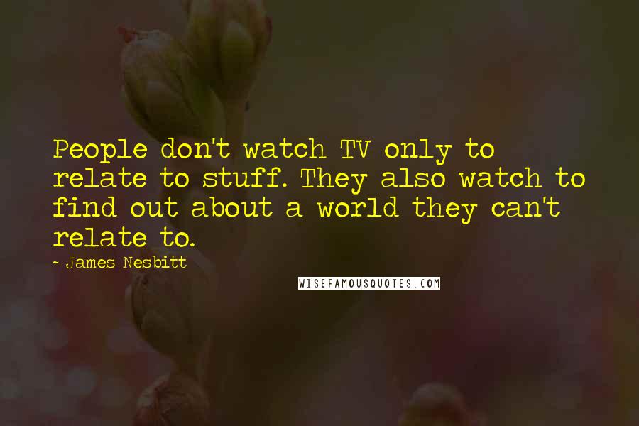 James Nesbitt Quotes: People don't watch TV only to relate to stuff. They also watch to find out about a world they can't relate to.