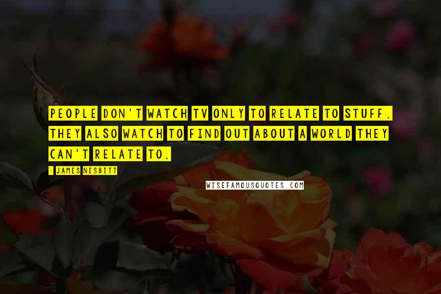 James Nesbitt Quotes: People don't watch TV only to relate to stuff. They also watch to find out about a world they can't relate to.