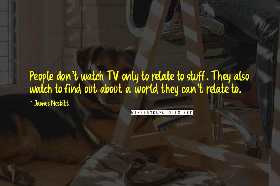 James Nesbitt Quotes: People don't watch TV only to relate to stuff. They also watch to find out about a world they can't relate to.