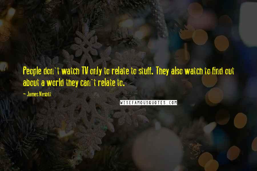 James Nesbitt Quotes: People don't watch TV only to relate to stuff. They also watch to find out about a world they can't relate to.