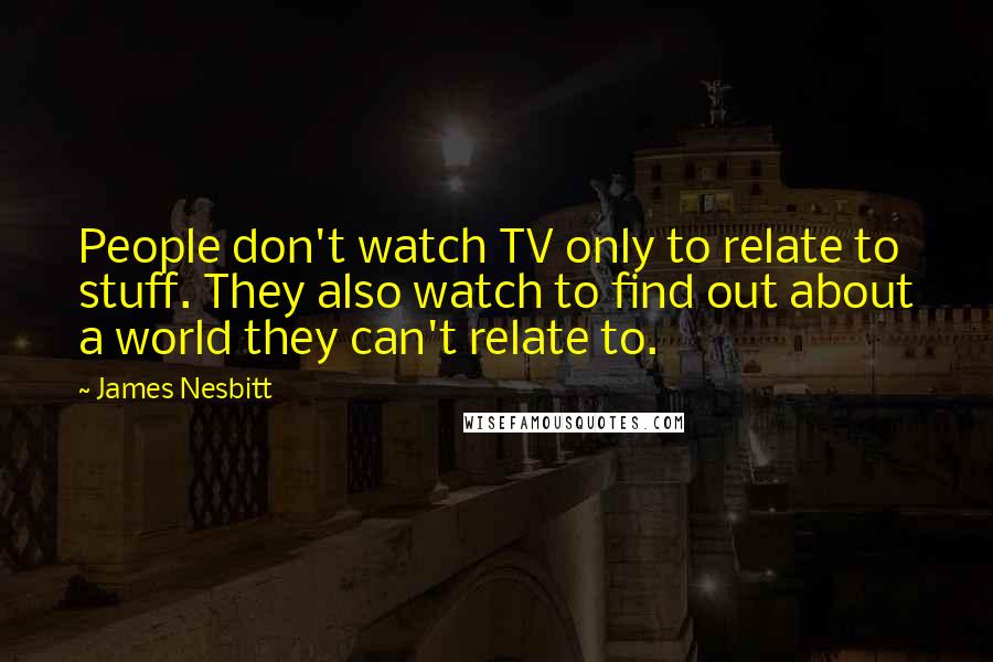 James Nesbitt Quotes: People don't watch TV only to relate to stuff. They also watch to find out about a world they can't relate to.