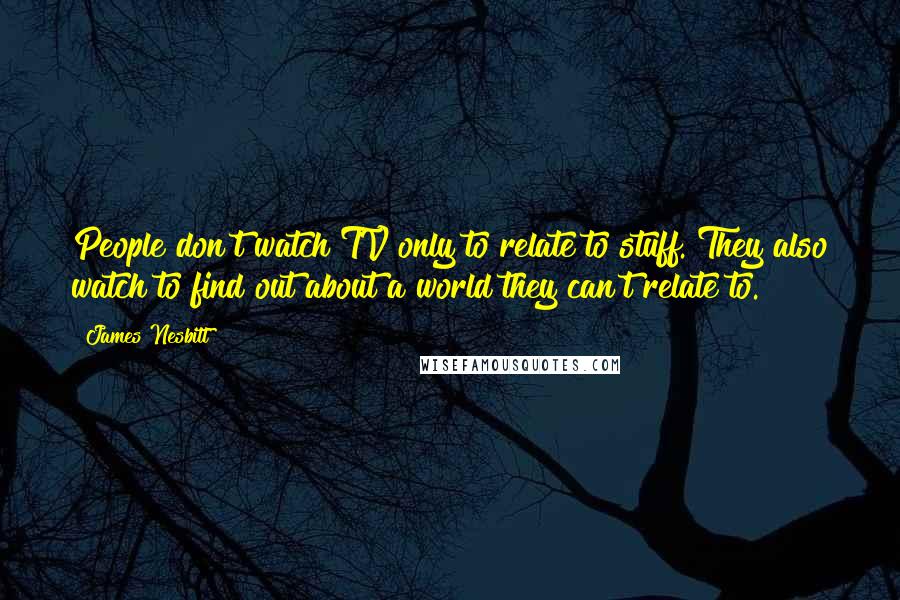 James Nesbitt Quotes: People don't watch TV only to relate to stuff. They also watch to find out about a world they can't relate to.