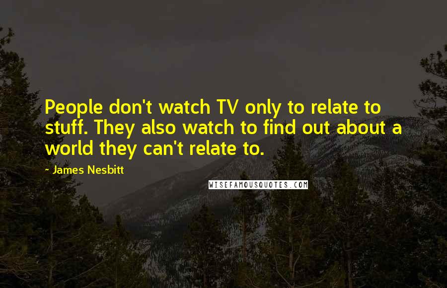 James Nesbitt Quotes: People don't watch TV only to relate to stuff. They also watch to find out about a world they can't relate to.