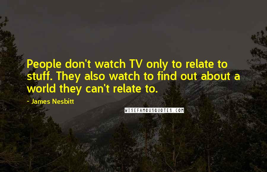 James Nesbitt Quotes: People don't watch TV only to relate to stuff. They also watch to find out about a world they can't relate to.