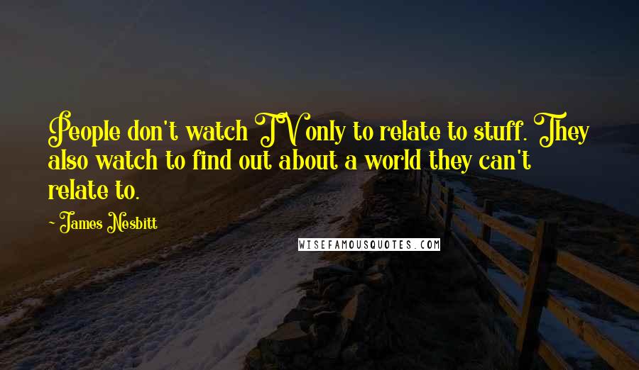 James Nesbitt Quotes: People don't watch TV only to relate to stuff. They also watch to find out about a world they can't relate to.