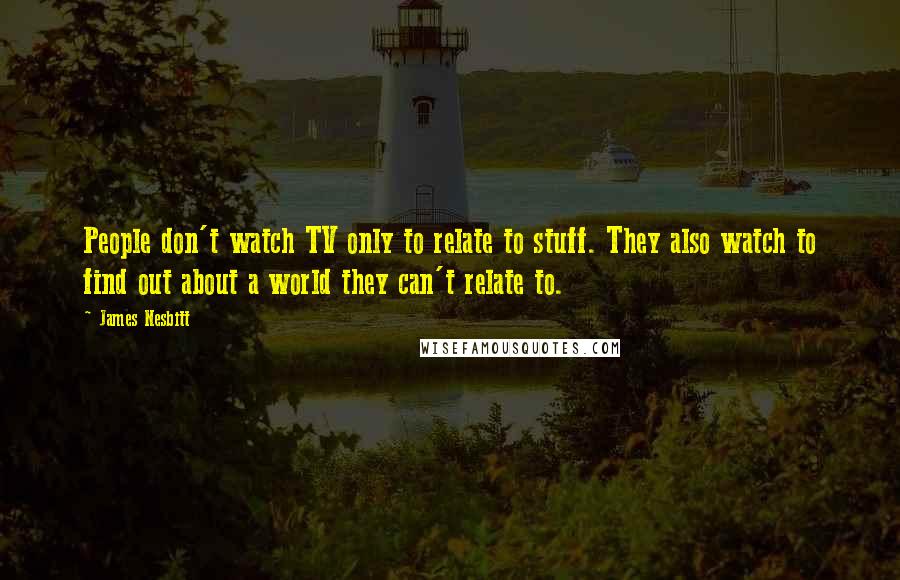 James Nesbitt Quotes: People don't watch TV only to relate to stuff. They also watch to find out about a world they can't relate to.