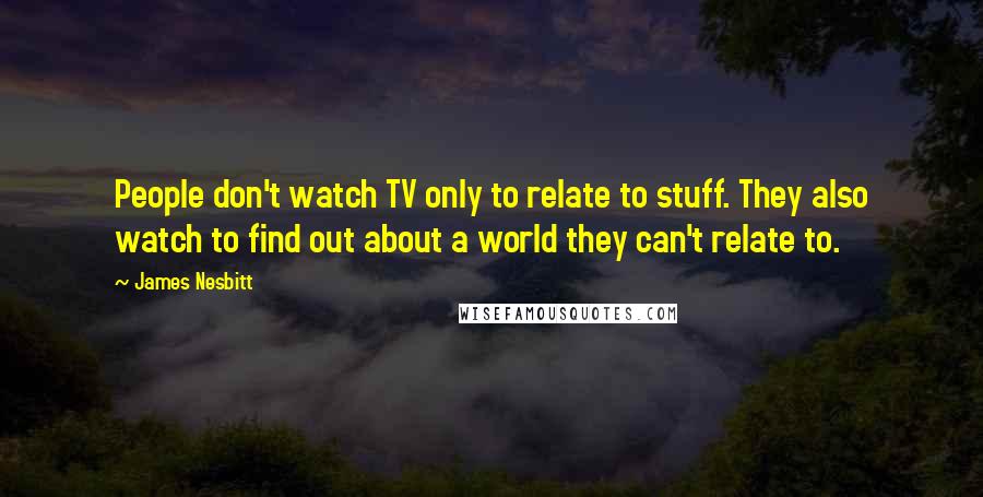 James Nesbitt Quotes: People don't watch TV only to relate to stuff. They also watch to find out about a world they can't relate to.