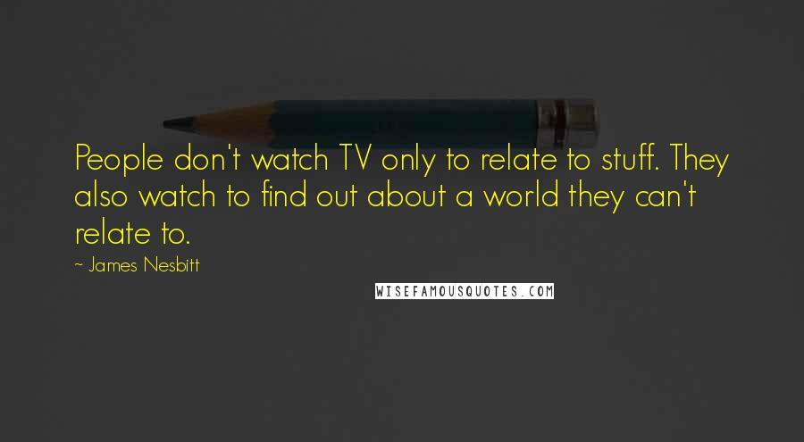 James Nesbitt Quotes: People don't watch TV only to relate to stuff. They also watch to find out about a world they can't relate to.