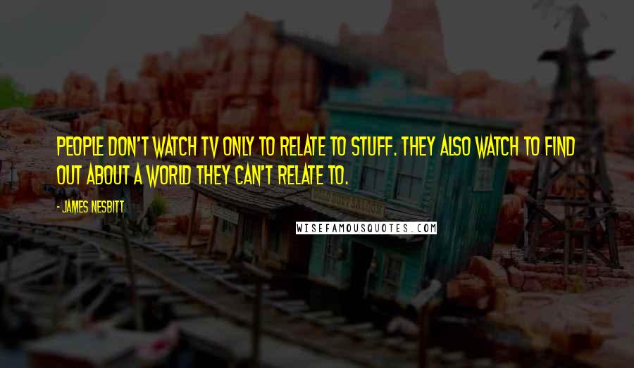 James Nesbitt Quotes: People don't watch TV only to relate to stuff. They also watch to find out about a world they can't relate to.