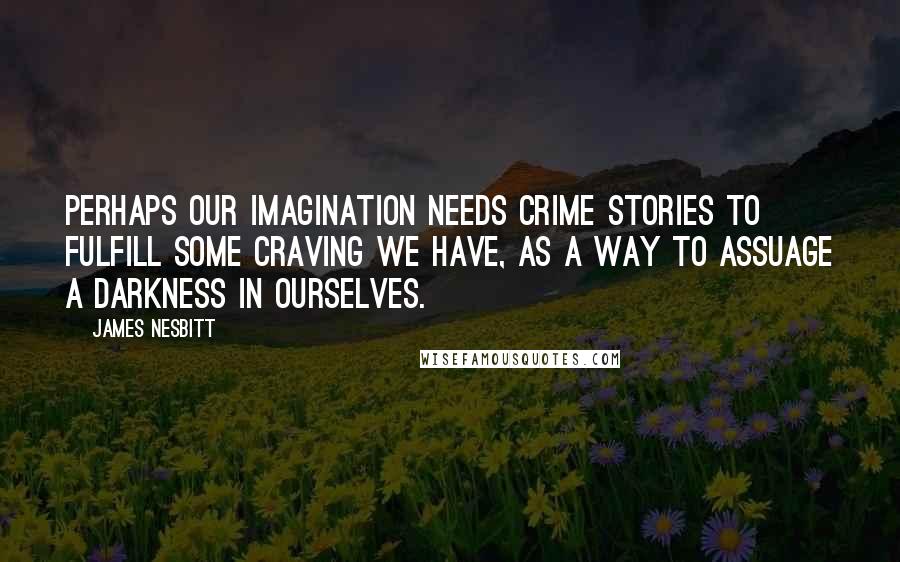 James Nesbitt Quotes: Perhaps our imagination needs crime stories to fulfill some craving we have, as a way to assuage a darkness in ourselves.