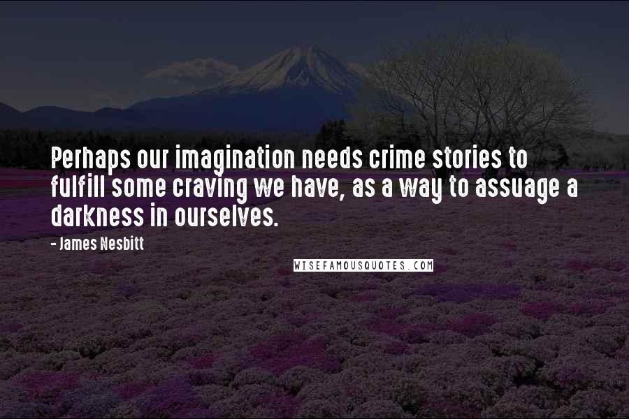 James Nesbitt Quotes: Perhaps our imagination needs crime stories to fulfill some craving we have, as a way to assuage a darkness in ourselves.