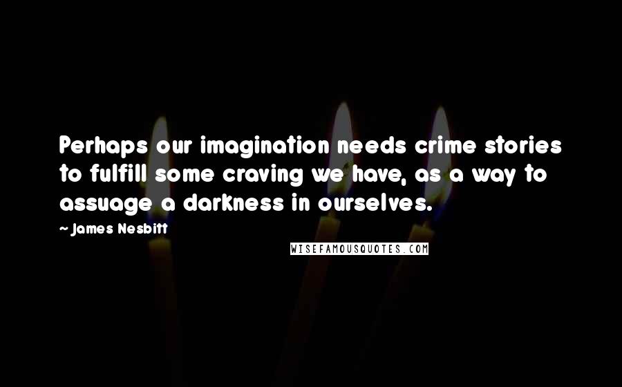 James Nesbitt Quotes: Perhaps our imagination needs crime stories to fulfill some craving we have, as a way to assuage a darkness in ourselves.