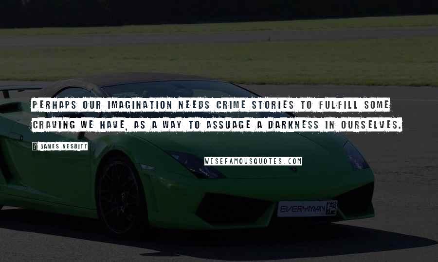 James Nesbitt Quotes: Perhaps our imagination needs crime stories to fulfill some craving we have, as a way to assuage a darkness in ourselves.