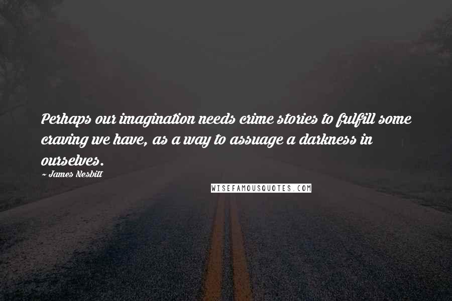 James Nesbitt Quotes: Perhaps our imagination needs crime stories to fulfill some craving we have, as a way to assuage a darkness in ourselves.