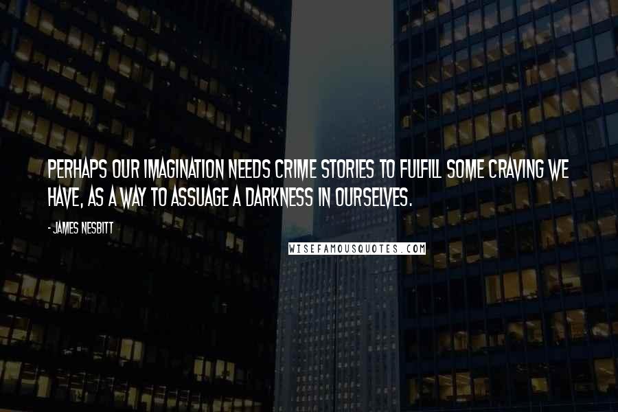James Nesbitt Quotes: Perhaps our imagination needs crime stories to fulfill some craving we have, as a way to assuage a darkness in ourselves.