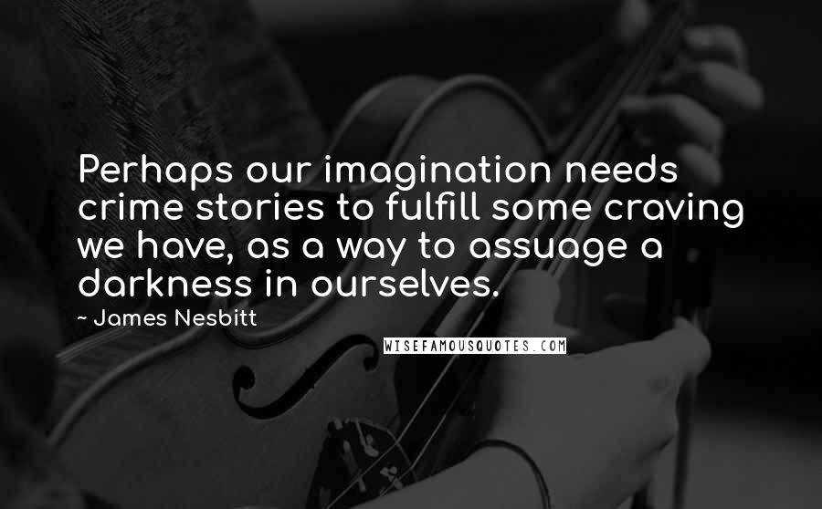 James Nesbitt Quotes: Perhaps our imagination needs crime stories to fulfill some craving we have, as a way to assuage a darkness in ourselves.