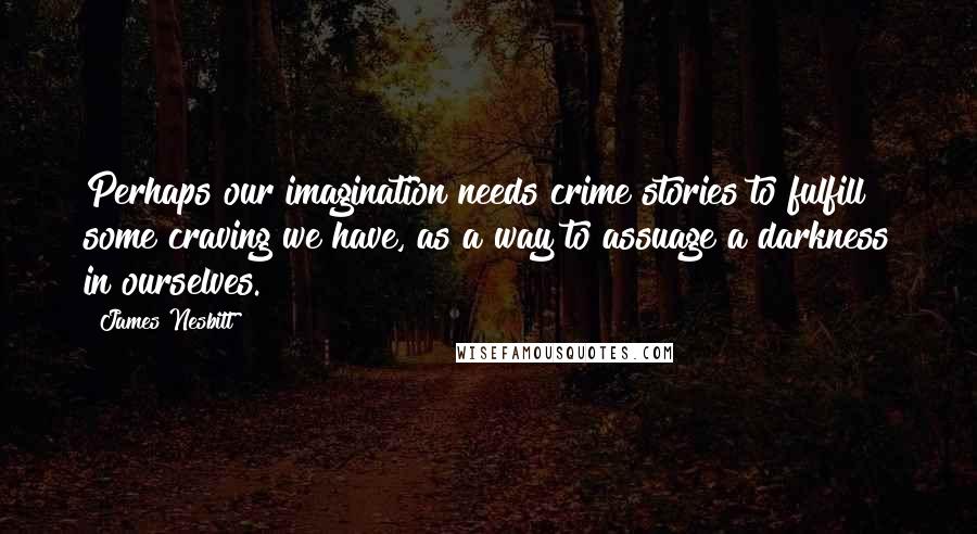James Nesbitt Quotes: Perhaps our imagination needs crime stories to fulfill some craving we have, as a way to assuage a darkness in ourselves.