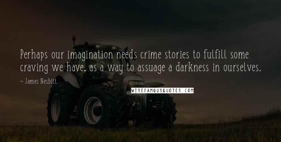 James Nesbitt Quotes: Perhaps our imagination needs crime stories to fulfill some craving we have, as a way to assuage a darkness in ourselves.