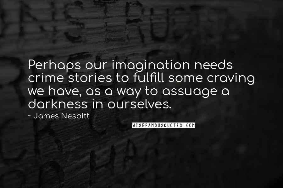 James Nesbitt Quotes: Perhaps our imagination needs crime stories to fulfill some craving we have, as a way to assuage a darkness in ourselves.