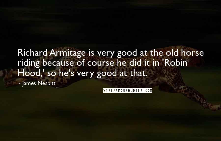 James Nesbitt Quotes: Richard Armitage is very good at the old horse riding because of course he did it in 'Robin Hood,' so he's very good at that.