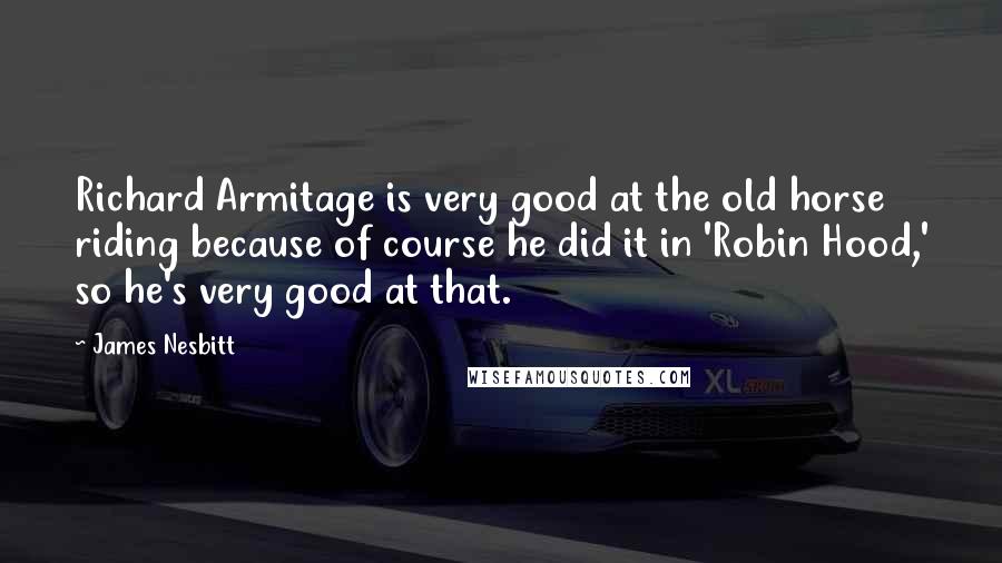 James Nesbitt Quotes: Richard Armitage is very good at the old horse riding because of course he did it in 'Robin Hood,' so he's very good at that.