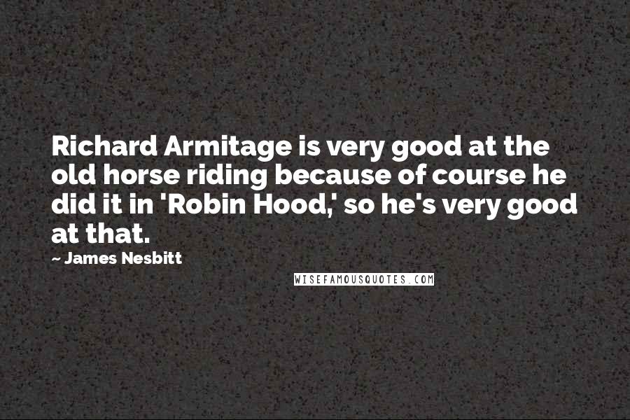 James Nesbitt Quotes: Richard Armitage is very good at the old horse riding because of course he did it in 'Robin Hood,' so he's very good at that.